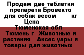 Продам две таблетки препарата Бровекто для собак весом 40-56 кг › Цена ­ 1 700 - Тюменская обл., Тюмень г. Животные и растения » Аксесcуары и товары для животных   